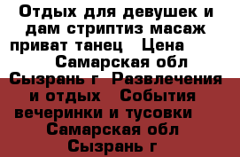Отдых для девушек и дам,стриптиз масаж,приват танец › Цена ­ 1 500 - Самарская обл., Сызрань г. Развлечения и отдых » События, вечеринки и тусовки   . Самарская обл.,Сызрань г.